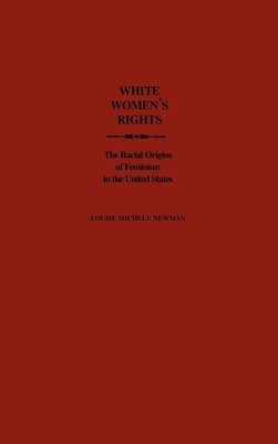 White Women's Rights: The Racial Origins of Feminism in the United States - Newman, Louise Michele