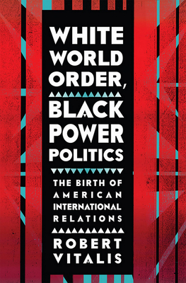 White World Order, Black Power Politics: The Birth of American International Relations - Vitalis, Robert