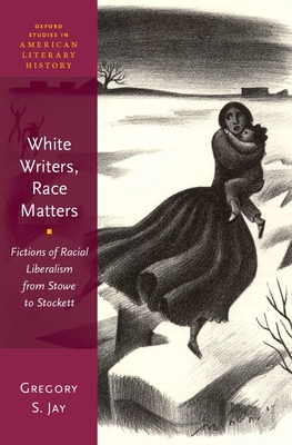White Writers, Race Matters: Fictions of Racial Liberalism from Stowe to Stockett - Jay, Gregory S