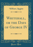 Whitehall, or the Days of George IV (Classic Reprint)