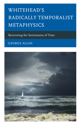 Whitehead's Radically Temporalist Metaphysics: Recovering the Seriousness of Time - Allan, George