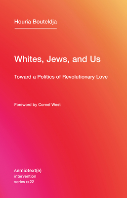 Whites, Jews, and Us: Toward a Politics of Revolutionary Love - Bouteldja, Houria, and West, Cornel (Foreword by)
