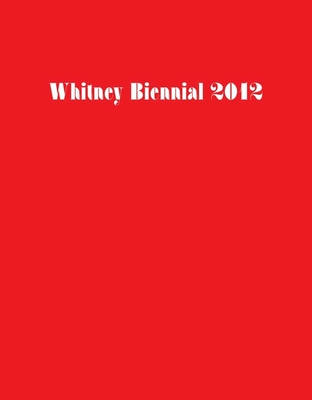 Whitney Biennial 2012 - Sussman, Elisabeth, Ms. (Editor), and Sanders, Jay (Editor)