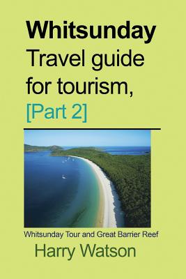 Whitsunday Travel guide for Tourism, [Part 2]: Whitsunday Tour and Great Barrier Reef - Watson, Harry