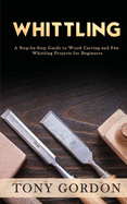 Whittling: A Step-by-Step Guide to Wood Carving and Fun Whittling Projects for Beginners