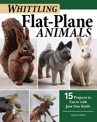 Whittling Flat-Plane Animals: 15 Projects to Carve with Just One Knife - Miller, James Ray