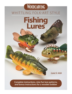 Whittling Folk-Art Style Fishing Lures: Complete Instructions, Nine Fun Lure Patterns, and Bonus Instructions for a Wooden Bobber - Irish, Lora S