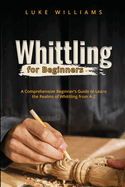Whittling for Beginners: A Comprehensive Beginner's Guide to Learn the Realms of Whittling from A-Z