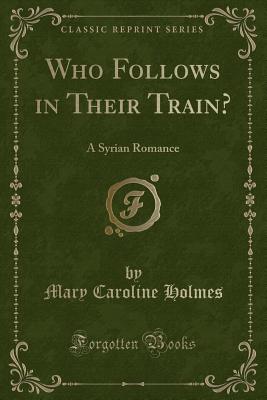 Who Follows in Their Train?: A Syrian Romance (Classic Reprint) - Holmes, Mary Caroline