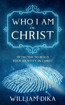 Who I am in Christ: 59 Truths To Build Your Identity in Christ - Dika, William