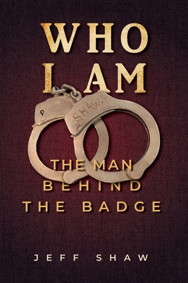 Who I Am: The Man Behind the Badge - Shaw, Jeff