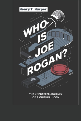 Who is Joe Rogan: The Unfiltered Journey of a Cultural Icon - T Harper, Henry