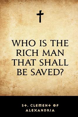 Who Is the Rich Man That Shall Be Saved? - St Clement of Alexandria, and Wilson, William, Sir (Translated by)