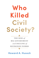 Who Killed Civil Society?: The Rise of Big Government and Decline of Bourgeois Norms