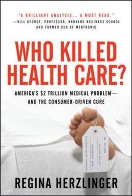 Who Killed Healthcare?: America's $2 Trillion Medical Problem - And the Consumer-Driven Cure: America's $1.5 Trillion Dollar Medical Problem--And the Consumer-Driven Cure - Herzlinger, Regina