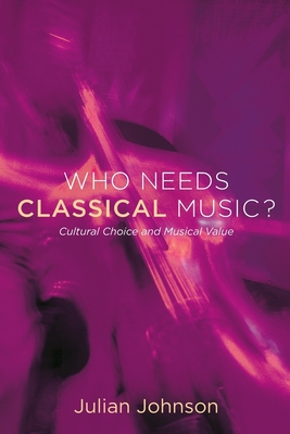 Who Needs Classical Music?: Cultural Choice and Musical Value - Johnson, Julian