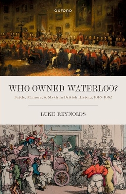 Who Owned Waterloo?: Battle, Memory, and Myth in British History, 1815-1852 - Reynolds, Luke