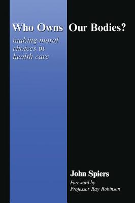 Who Owns Our Bodies?: Making Moral Choices in Health Care - Spiers, John, and Robinson, Ray