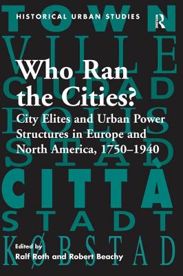 Who Ran the Cities?: City Elites and Urban Power Structures in Europe and North America, 1750-1940 - Roth, Ralf, and Beachy, Robert (Editor)