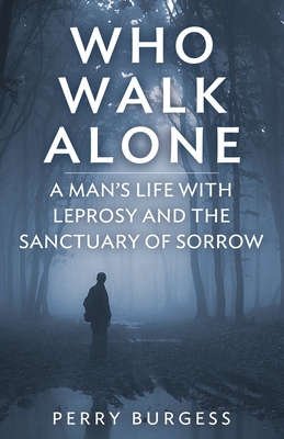 Who Walk Alone: A Man's Life with Leprosy and the Sanctuary of Sorrow - Burgess, Perry