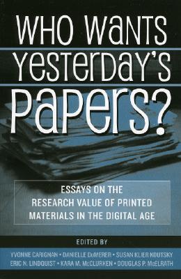 Who Wants Yesterday's Papers?: Essays on the Research Value of Printed Materials in the Digital Age - Carignan, Yvonne (Editor), and Dumerer, Danielle (Editor), and Koutsky, Susan Klier (Editor)