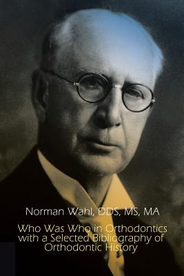 Who Was Who in Orthodontics with a Selected Bibliography of Orthodontic History - Norman Wahl, Ms., Dds