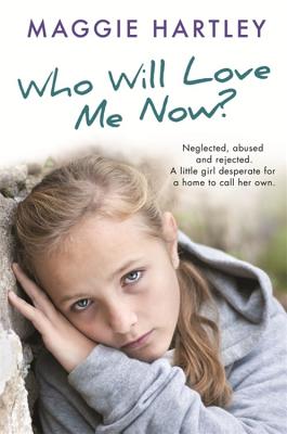 Who Will Love Me Now?: Neglected, unloved and rejected, can Maggie help a little girl desperate for a home to call her own? - Hartley, Maggie