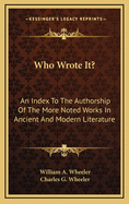Who Wrote It?: An Index to the Authorship of the More Noted Works in Ancient and Modern Literature (Classic Reprint)