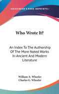 Who Wrote It?: An Index To The Authorship Of The More Noted Works In Ancient And Modern Literature