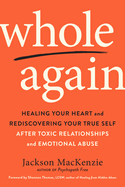 Whole Again: Healing Your Heart and Rediscovering Your True Self After Toxic Relationships and Emotional Abuse