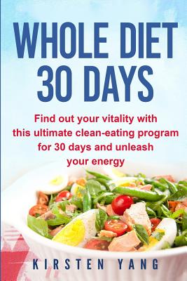 Whole Diet 30 Days: Find Out Your Vitality with This Ultimate Clean-Eating Program for 30 Days and Unleash Your Energy (30 Days Whole Cookbook) - Yang, Kirsten