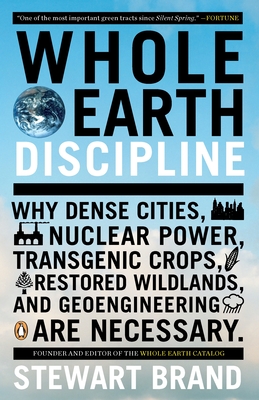 Whole Earth Discipline: Why Dense Cities, Nuclear Power, Transgenic Crops, Restored Wildlands, and Geoengineering Are Necessary - Brand, Stewart