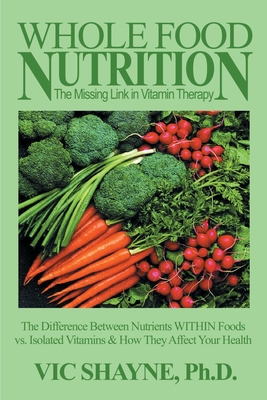 Whole Food Nutrition: The Missing Link in Vitamin Therapy: The Difference Between Nutrients Within Foods Vs. Isolated Vitamins & How They Affect Your Health - Shayne, Vic, Ph.D.