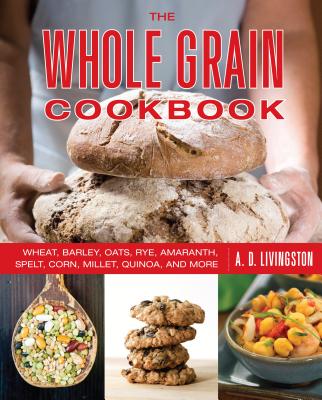 Whole Grain Cookbook: Wheat, Barley, Oats, Rye, Amaranth, Spelt, Corn, Millet, Quinoa, and More - Livingston, A D