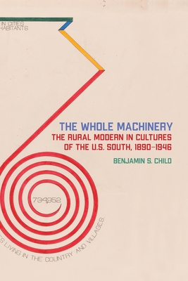 Whole Machinery: The Rural Modern in Cultures of the U.S. South, 1890-1946 - Child, Benjamin S