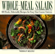 Whole Meal Salads: 100 Fresh, Delectable Recipes for Easy One-Course Entrees