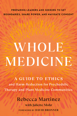 Whole Medicine: A Guide to Ethics and Harm-Reduction for Psychedelic Therapy and Plant Medicine Communities - Martinez, Rebecca, and Mohr, Juliette, and Bronner, David (Foreword by)