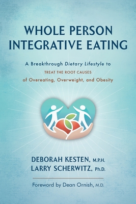 Whole Person Integrative Eating: A Breakthrough Dietary Lifestyle to Treat the Root Causes of Overeating, Overweight, and Obesity - Kesten, Deborah, and Scherwitz, Larry, and Ornish, Dean (Foreword by)
