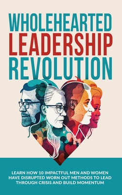 Wholehearted Leadership Revolution: Learn How 10 Impactful Men and Women Have Disrupted Worn Out Methods to Lead Through Crisis and Build Momentum - Ramsden, Andrew, and Kirby, Rob