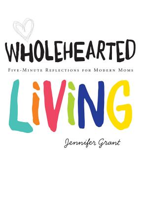 Wholehearted Living: Five-Minute Reflections for Modern Moms - Grant, Jennifer