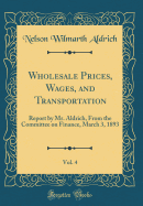 Wholesale Prices, Wages, and Transportation, Vol. 4: Report by Mr. Aldrich, from the Committee on Finance, March 3, 1893 (Classic Reprint)