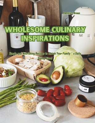 Wholesome Culinary Inspirations: Simple and Nourishing Recipes to Enrich Your Family's Daily Dining Ritual - Brown, Patricia I