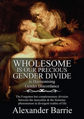 Wholesome Is Our Precious Gender Divide: The Forgotten but Complementary Division Between the Masculine & the Feminine Phenomenon in all Possible Realms of Life. - Barrie, Alexander