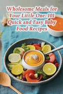 Wholesome Meals for Your Little One: 101 Quick and Easy Baby Food Recipes