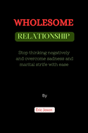 Wholesome Relationships: Stop thinking negatively and overcome sadness and marital strife with ease