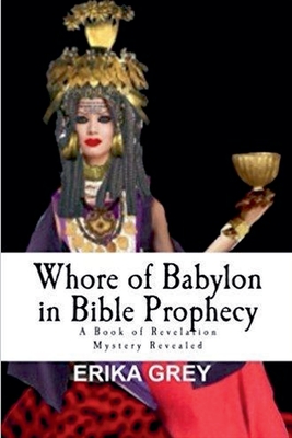 Whore of Babylon in Bible Prophecy: A Book of Revelation Mystery Revealed - Grey, Erika
