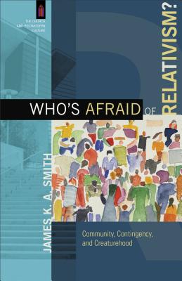 Who's Afraid of Relativism?: Community, Contingency, and Creaturehood - Smith, James K. A. (Editor)