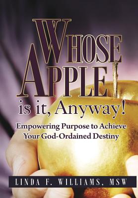 Whose Apple is it, Anyway!: Empowering Purpose to Achieve Your God-Ordaned Destiny - Msw, and Williams, Linda F