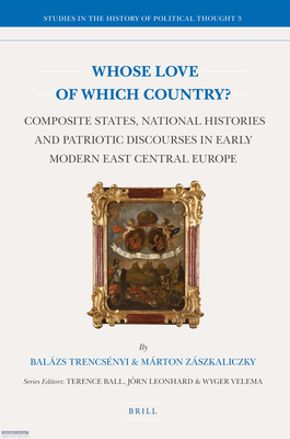 Whose Love of Which Country?: Composite States, National Histories and Patriotic Discourses in Early Modern East Central Europe - Trencsenyi, Balazs, and Zszkaliczky, Mrton