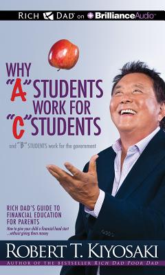 Why a Students Work for C Students and B Students Work for the Government: Rich Dad's Guide to Financial Education for Parents - Kiyosaki, Robert T, and Wheeler, Tim (Read by)